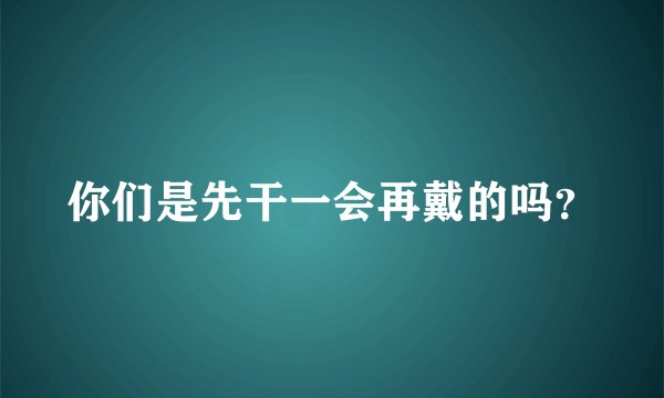 你们是先干一会再戴的吗？