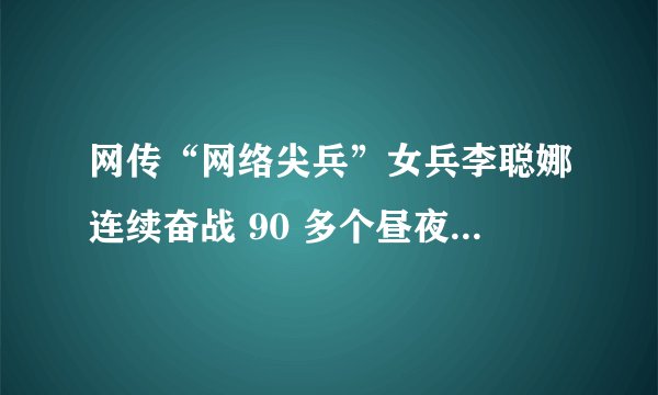 网传“网络尖兵”女兵李聪娜连续奋战 90 多个昼夜，编写代码 40 多万行，该报道是否可信？