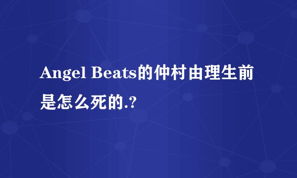 Angel Beats的仲村由理生前是怎么死的.?
