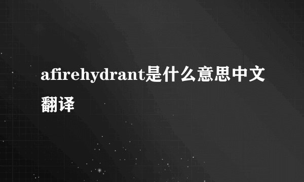 afirehydrant是什么意思中文翻译