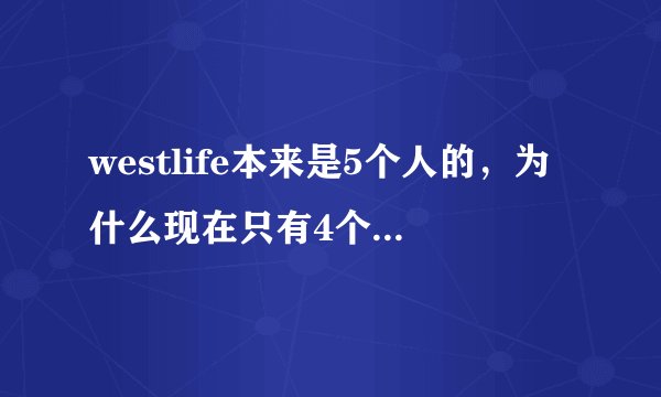 westlife本来是5个人的，为什么现在只有4个人了？？？另外一个人呢？是怎么回事？？？大神们帮帮忙