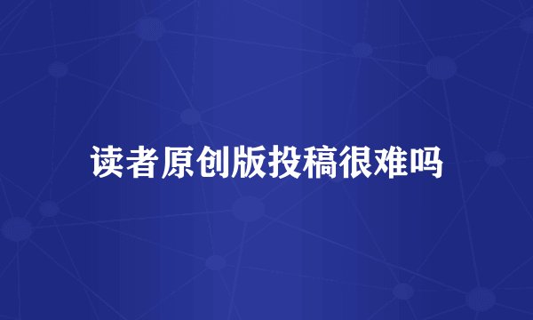 读者原创版投稿很难吗