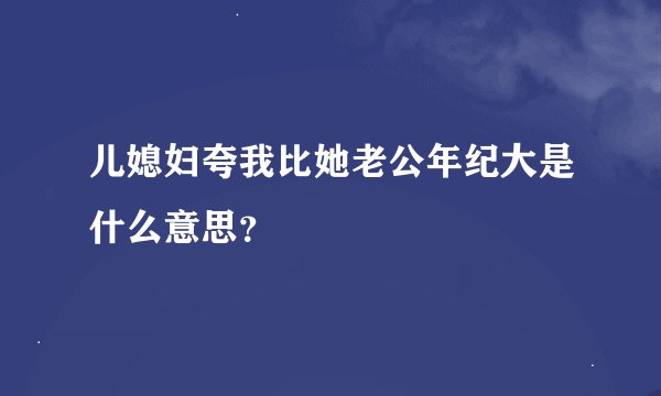 儿媳妇夸我比她老公年纪大是什么意思？