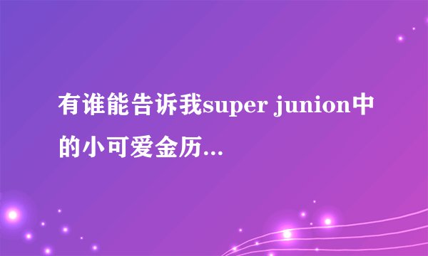 有谁能告诉我super junion中的小可爱金历旭的所有正版一手资料？？？