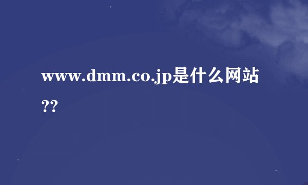 www.dmm.co.jp是什么网站??