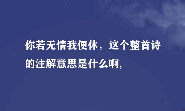 你若无情我便休，这个整首诗的注解意思是什么啊,