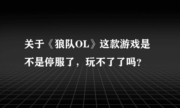 关于《狼队OL》这款游戏是不是停服了，玩不了了吗？