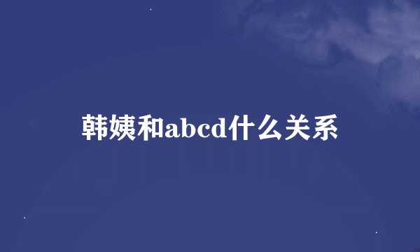 韩姨和abcd什么关系