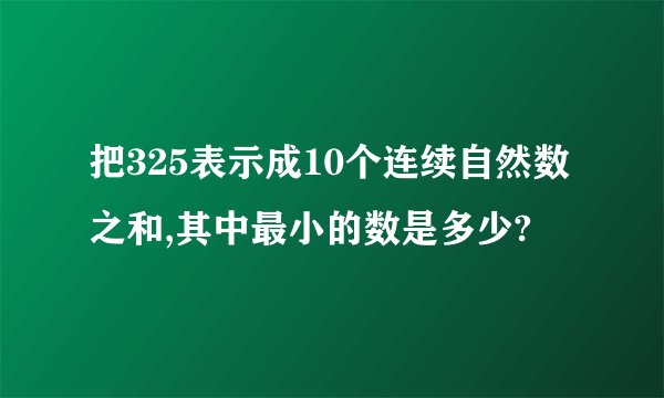 把325表示成10个连续自然数之和,其中最小的数是多少?