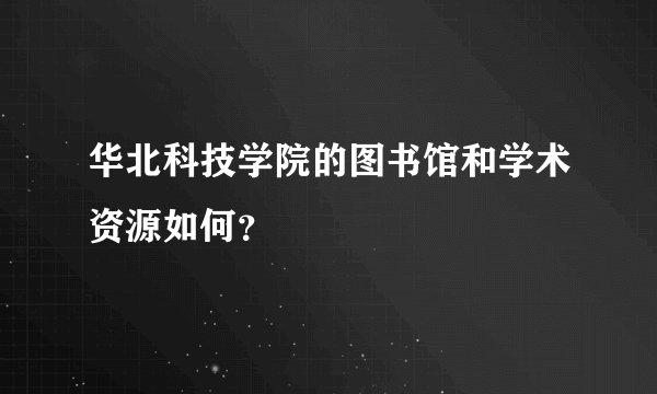 华北科技学院的图书馆和学术资源如何？
