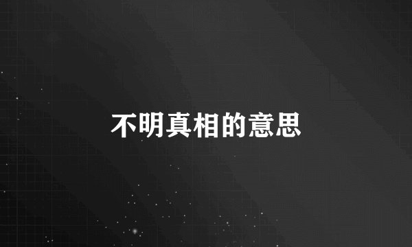 不明真相的意思
