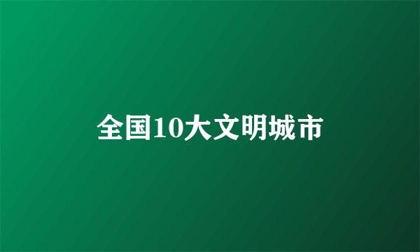 全国10大文明城市