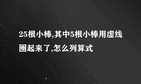 25根小棒,其中5根小棒用虚线圈起来了,怎么列算式