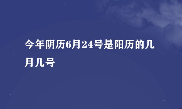今年阴历6月24号是阳历的几月几号