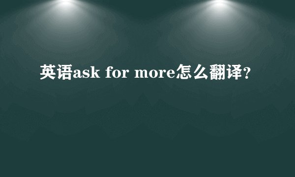 英语ask for more怎么翻译？
