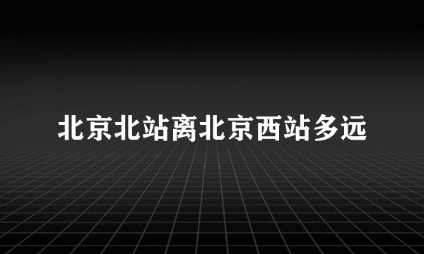 北京北站离北京西站多远