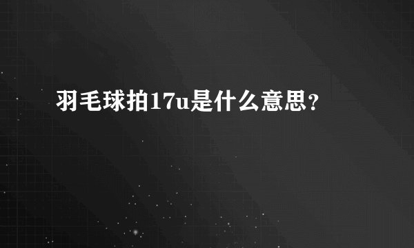 羽毛球拍17u是什么意思？