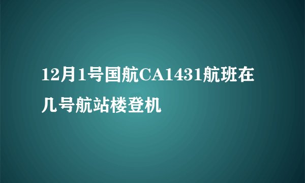 12月1号国航CA1431航班在几号航站楼登机