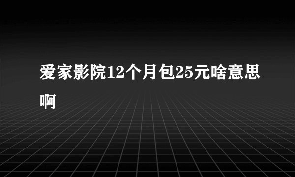 爱家影院12个月包25元啥意思啊