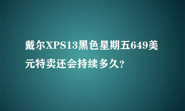 戴尔XPS13黑色星期五649美元特卖还会持续多久？