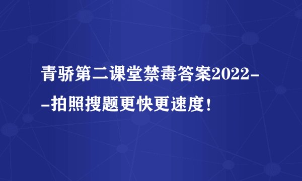 青骄第二课堂禁毒答案2022--拍照搜题更快更速度！