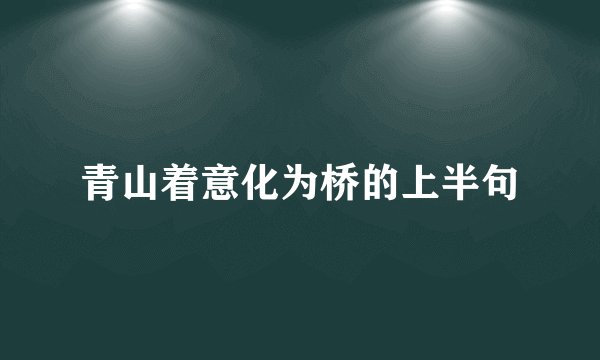 青山着意化为桥的上半句