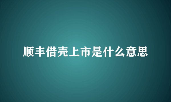 顺丰借壳上市是什么意思