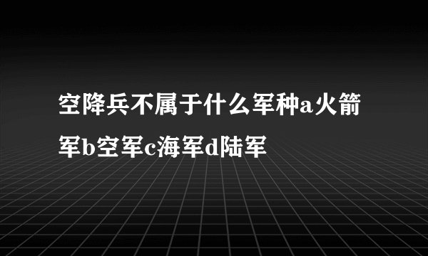 空降兵不属于什么军种a火箭军b空军c海军d陆军