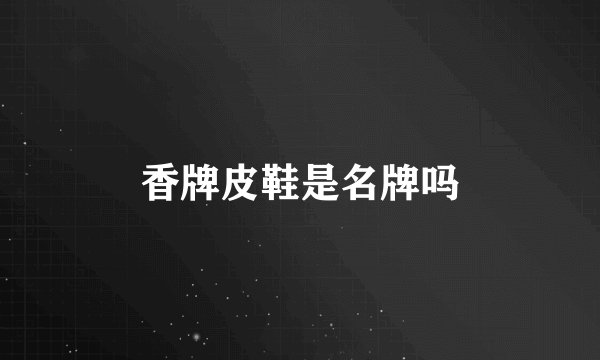 香牌皮鞋是名牌吗