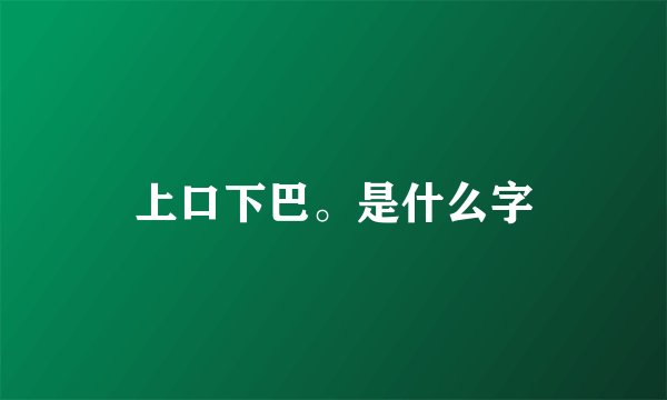 上口下巴。是什么字