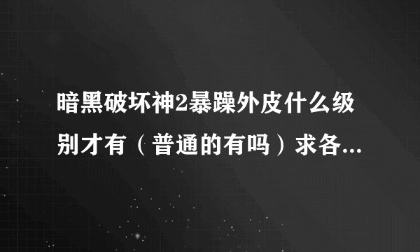 暗黑破坏神2暴躁外皮什么级别才有（普通的有吗）求各位高手大大指点指点谢谢
