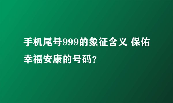 手机尾号999的象征含义 保佑幸福安康的号码？