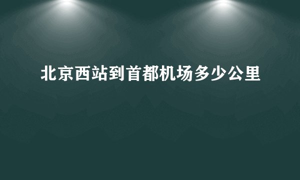 北京西站到首都机场多少公里