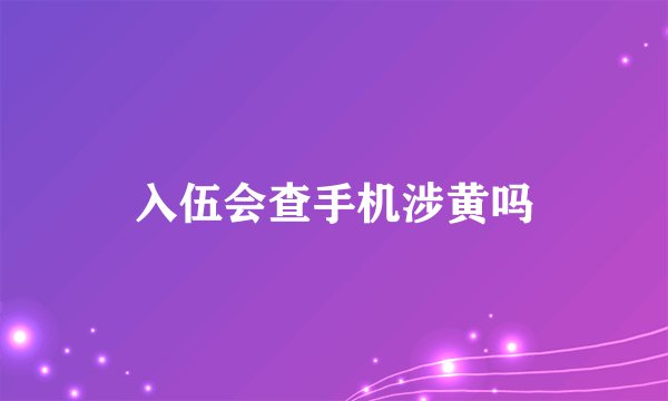 入伍会查手机涉黄吗