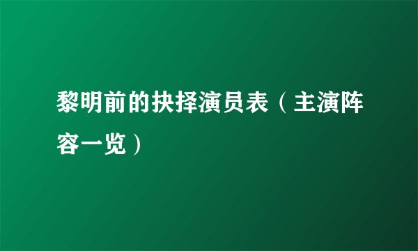 黎明前的抉择演员表（主演阵容一览）