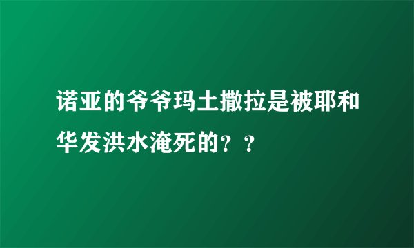 诺亚的爷爷玛土撒拉是被耶和华发洪水淹死的？？