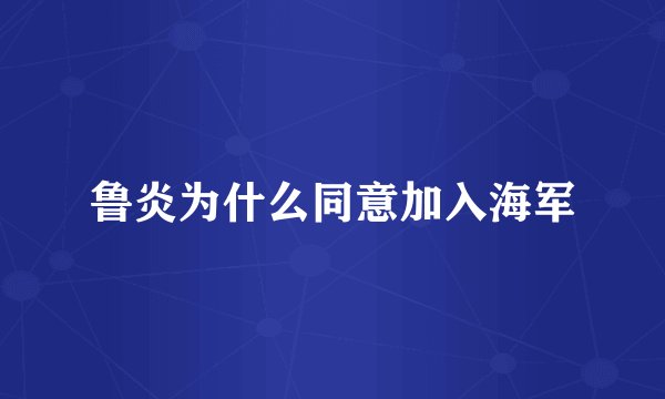 鲁炎为什么同意加入海军