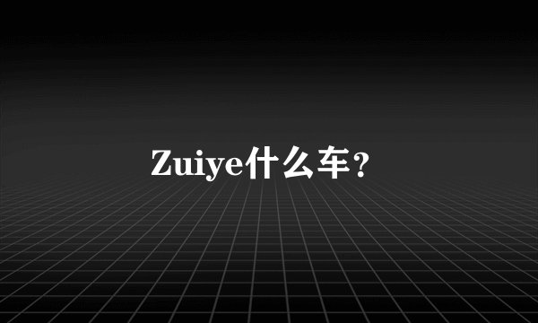 Zuiye什么车？
