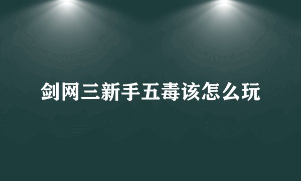 剑网三新手五毒该怎么玩
