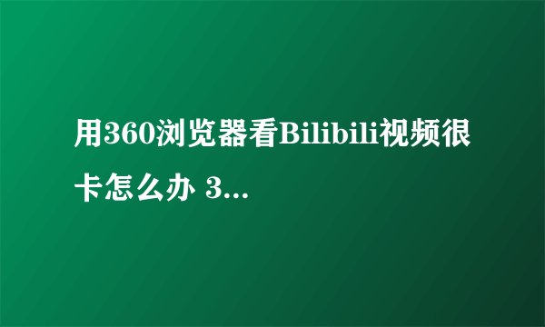 用360浏览器看Bilibili视频很卡怎么办 360浏览器看B站视频卡如何...